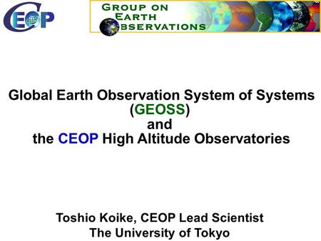 Toshio Koike, CEOP Lead Scientist The University of Tokyo GEO HP:  Global Earth Observation System of Systems (GEOSS) and the.