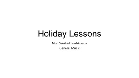 Holiday Lessons Mrs. Sandra Hendrickson General Music.