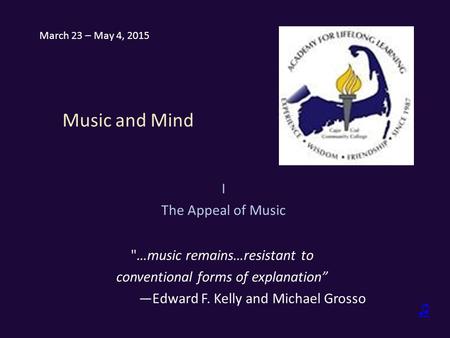 Music and Mind I The Appeal of Music …music remains…resistant to conventional forms of explanation” —Edward F. Kelly and Michael Grosso ♫ March 23 – May.