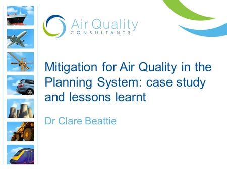 Mitigation for Air Quality in the Planning System: case study and lessons learnt Dr Clare Beattie.
