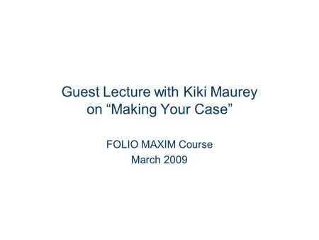 Guest Lecture with Kiki Maurey on “Making Your Case” FOLIO MAXIM Course March 2009.