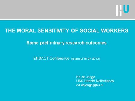 THE MORAL SENSITIVITY OF SOCIAL WORKERS Some preliminary research outcomes ENSACT Conference (Istanbul 18-04-2013) Ed de Jonge UAS Utrecht Netherlands.