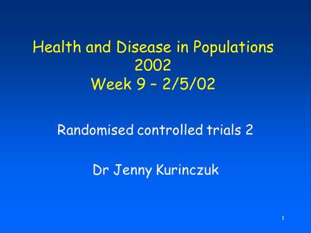 1 Health and Disease in Populations 2002 Week 9 – 2/5/02 Randomised controlled trials 2 Dr Jenny Kurinczuk.
