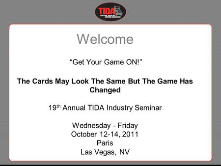 Welcome “Get Your Game ON!” The Cards May Look The Same But The Game Has Changed 19 th Annual TIDA Industry Seminar Wednesday - Friday October 12-14, 2011.