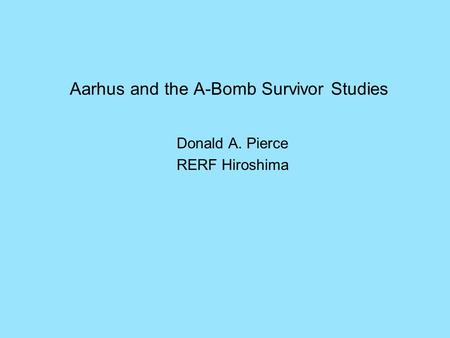 Aarhus and the A-Bomb Survivor Studies Donald A. Pierce RERF Hiroshima.
