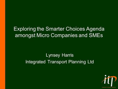 Exploring the Smarter Choices Agenda amongst Micro Companies and SMEs Lynsey Harris Integrated Transport Planning Ltd.