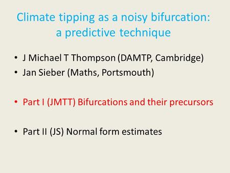 Climate tipping as a noisy bifurcation: a predictive technique J Michael T Thompson (DAMTP, Cambridge) Jan Sieber (Maths, Portsmouth) Part I (JMTT) Bifurcations.