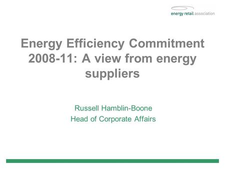 Energy Efficiency Commitment 2008-11: A view from energy suppliers Russell Hamblin-Boone Head of Corporate Affairs.