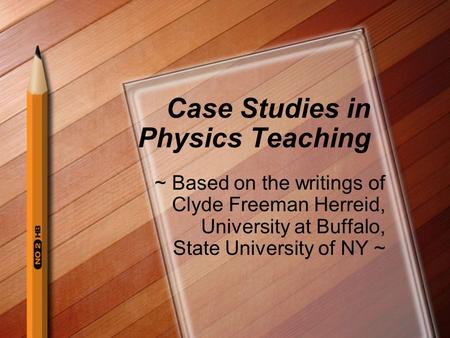 Case Studies in Physics Teaching ~ Based on the writings of Clyde Freeman Herreid, University at Buffalo, State University of NY ~