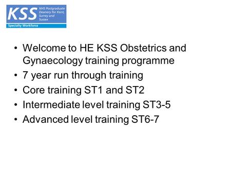 Welcome to HE KSS Obstetrics and Gynaecology training programme 7 year run through training Core training ST1 and ST2 Intermediate level training ST3-5.
