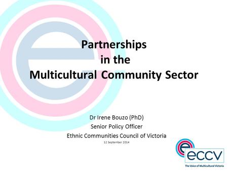 Partnerships in the Multicultural Community Sector Dr Irene Bouzo (PhD) Senior Policy Officer Ethnic Communities Council of Victoria 12 September 2014.