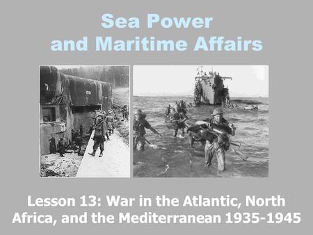 Sea Power and Maritime Affairs Lesson 13: War in the Atlantic, North Africa, and the Mediterranean 1935-1945.