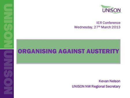 IER Conference Wednesday, 27 th March 2013 ORGANISING AGAINST AUSTERITY Kevan Nelson UNISON NW Regional Secretary ORGANISING AGAINST AUSTERITY Kevan Nelson.
