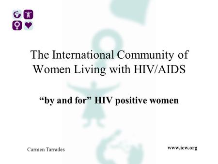 The International Community of Women Living with HIV/AIDS “by and for” HIV positive women Carmen Tarrades www.icw.org.