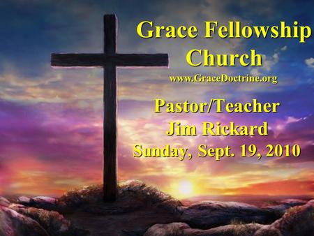 Grace Fellowship Church Pastor/Teacher Jim Rickard Sunday, Sept. 19, 2010 www.GraceDoctrine.org.