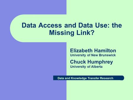 Data Access and Data Use: the Missing Link? Elizabeth Hamilton University of New Brunswick Chuck Humphrey University of Alberta Data and Knowledge Transfer.