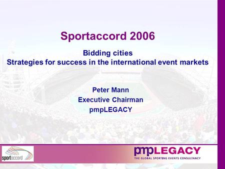 Sportaccord 2006 Bidding cities Strategies for success in the international event markets Peter Mann Executive Chairman pmpLEGACY.
