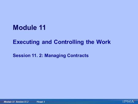Module 11 Session 11.2 Visual 1 Module 11 Executing and Controlling the Work Session 11. 2: Managing Contracts.