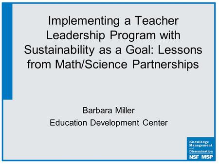 Barbara Miller Education Development Center Implementing a Teacher Leadership Program with Sustainability as a Goal: Lessons from Math/Science Partnerships.