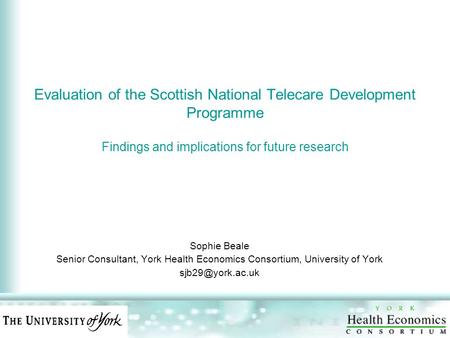Evaluation of the Scottish National Telecare Development Programme Findings and implications for future research Sophie Beale Senior Consultant, York Health.