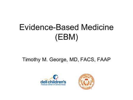 Evidence-Based Medicine (EBM) Timothy M. George, MD, FACS, FAAP.