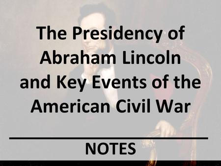 The Presidency of Abraham Lincoln and Key Events of the American Civil War NOTES.