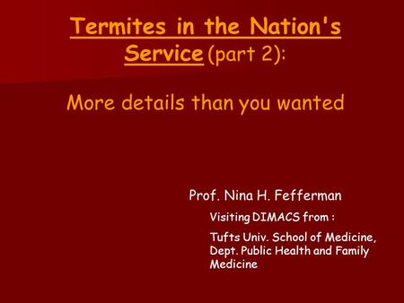 Termites in the Nation's Service (part 2): More details than you wanted Prof. Nina H. Fefferman Visiting DIMACS from : Tufts Univ. School of Medicine,
