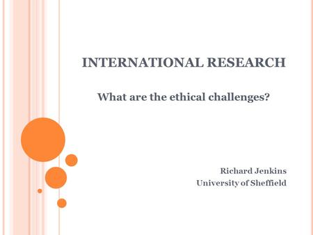 INTERNATIONAL RESEARCH What are the ethical challenges? Richard Jenkins University of Sheffield.