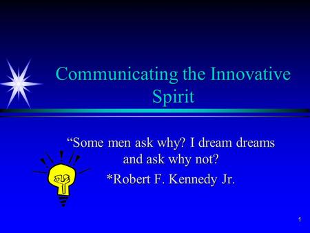 1 Communicating the Innovative Spirit “Some men ask why? I dream dreams and ask why not? *Robert F. Kennedy Jr.
