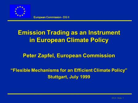 DG II Slide: 1 European Commission - DG II Emission Trading as an Instrument in European Climate Policy Peter Zapfel, European Commission “Flexible Mechanisms.