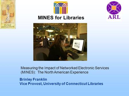 Brinley Franklin Vice Provost, University of Connecticut Libraries MINES for Libraries Measuring the Impact of Networked Electronic Services (MINES): The.