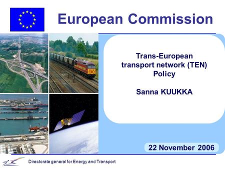 Directorate general for Energy and Transport European Commission 22 November 2006 Trans-European transport network (TEN) Policy Sanna KUUKKA.