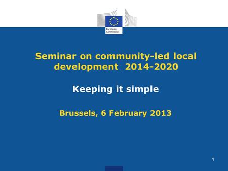Seminar on community-led local development 2014-2020 Keeping it simple Brussels, 6 February 2013 1.