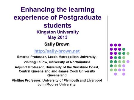 Enhancing the learning experience of Postgraduate students Kingston University May 2013 Sally Brown  Emerita Professor, Leeds Metropolitan.