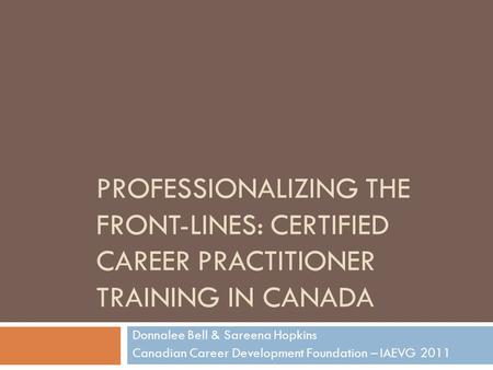 PROFESSIONALIZING THE FRONT-LINES: CERTIFIED CAREER PRACTITIONER TRAINING IN CANADA Donnalee Bell & Sareena Hopkins Canadian Career Development Foundation.