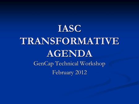 IASC TRANSFORMATIVE AGENDA GenCap Technical Workshop February 2012.