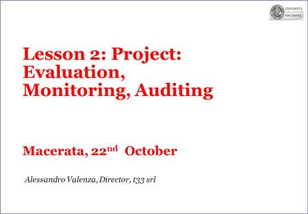 Lesson 2: Project: Evaluation, Monitoring, Auditing Macerata, 22 nd October Alessandro Valenza, Director, t33 srl.
