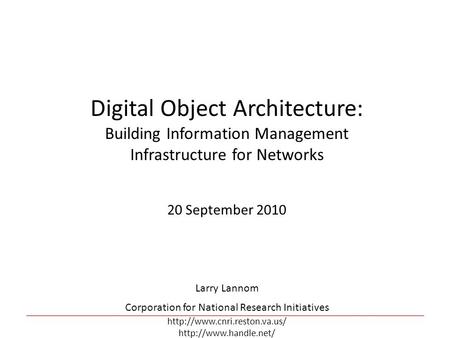 Digital Object Architecture: Building Information Management Infrastructure for Networks 20 September 2010 Larry Lannom Corporation for National Research.