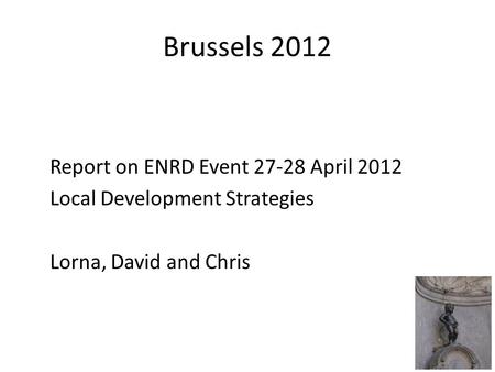 Brussels 2012 Report on ENRD Event 27-28 April 2012 Local Development Strategies Lorna, David and Chris.