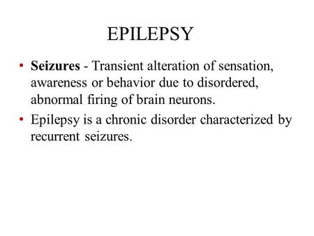 EPILEPSY Seizures - Transient alteration of sensation, awareness or behavior due to disordered, abnormal firing of brain neurons. Epilepsy is a chronic.