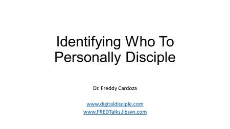 Identifying Who To Personally Disciple Dr. Freddy Cardoza www.digitaldisciple.com www.FREDTalks.libsyn.com.