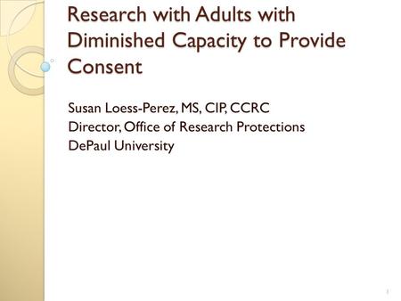 Research with Adults with Diminished Capacity to Provide Consent Susan Loess-Perez, MS, CIP, CCRC Director, Office of Research Protections DePaul University.