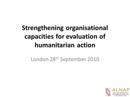 Strengthening organisational capacities for evaluation of humanitarian action London 28 th September 2010.