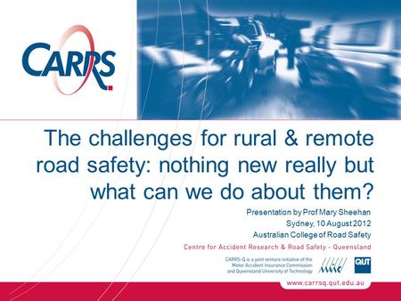 The challenges for rural & remote road safety: nothing new really but what can we do about them? Presentation by Prof Mary Sheehan Sydney, 10 August 2012.