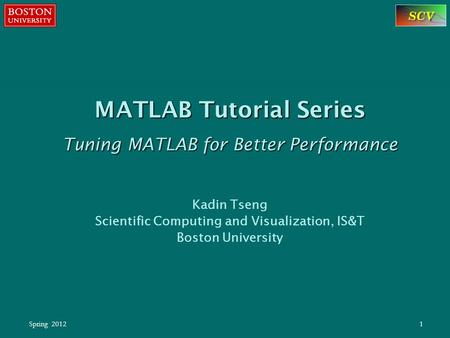 Spring 20121 MATLAB Tutorial Series Tuning MATLAB for Better Performance Kadin Tseng Scientific Computing and Visualization, IS&T Boston University.