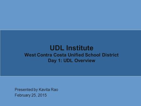 UDL Institute West Contra Costa Unified School District Day 1: UDL Overview Presented by Kavita Rao February 25, 2015.