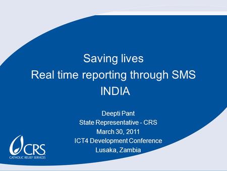 Saving lives Real time reporting through SMS INDIA Deepti Pant State Representative - CRS March 30, 2011 ICT4 Development Conference Lusaka, Zambia.
