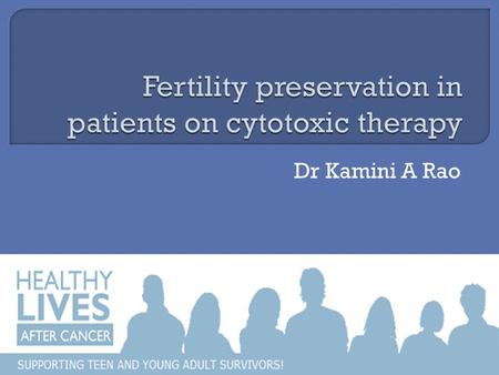Dr Kamini A Rao.  Over 100 000 individuals under 45 years are diagnosed of cancer annually in US.  Improved treatment and survival  Fertility preservation.