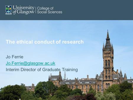 The ethical conduct of research Jo Ferrie Interim Director of Graduate Training.