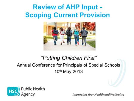 “Putting Children First” Annual Conference for Principals of Special Schools 10 th May 2013 Review of AHP Input - Scoping Current Provision.